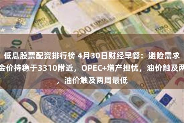 低息股票配资排行榜 4月30日财经早餐：避险需求减少，金价持稳于3310附近，OPEC+增产担忧，油价触及两周最低