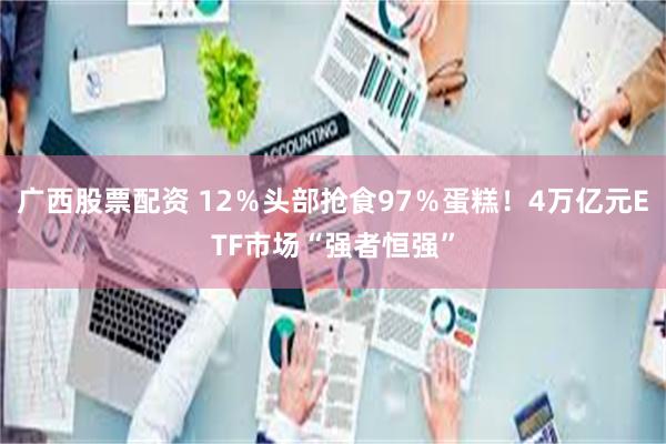 广西股票配资 12％头部抢食97％蛋糕！4万亿元ETF市场“强者恒强”