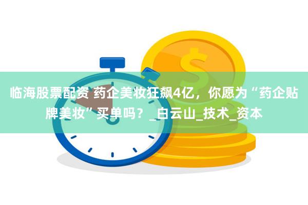 临海股票配资 药企美妆狂飙4亿，你愿为“药企贴牌美妆”买单吗？_白云山_技术_资本