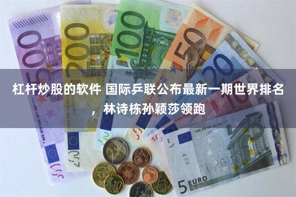 杠杆炒股的软件 国际乒联公布最新一期世界排名，林诗栋孙颖莎领跑
