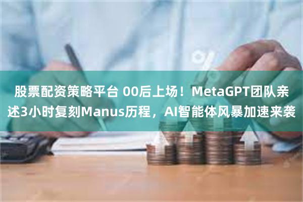股票配资策略平台 00后上场！MetaGPT团队亲述3小时复刻Manus历程，AI智能体风暴加速来袭