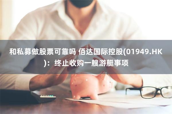 和私募做股票可靠吗 佰达国际控股(01949.HK)：终止收购一艘游艇事项