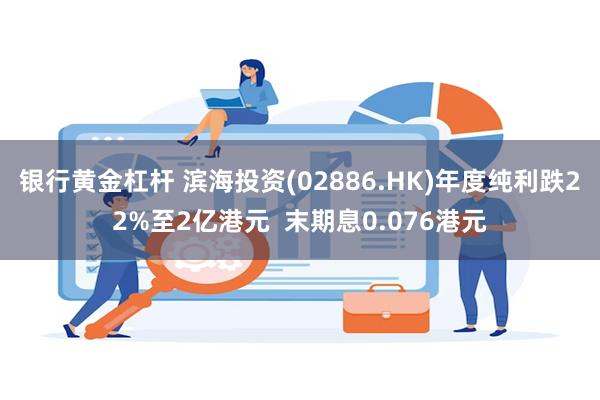 银行黄金杠杆 滨海投资(02886.HK)年度纯利跌22%至2亿港元  末期息0.076港元