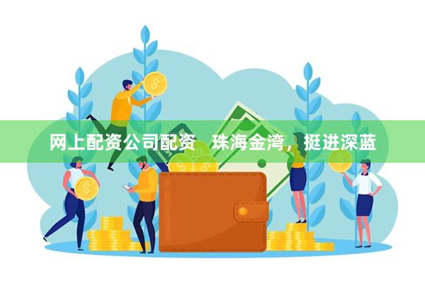 网上配资公司配资   珠海金湾，挺进深蓝