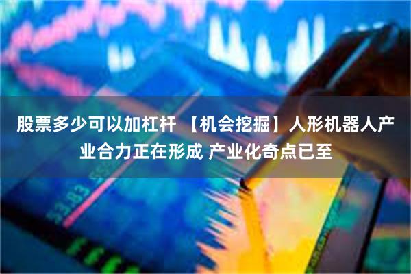 股票多少可以加杠杆 【机会挖掘】人形机器人产业合力正在形成 产业化奇点已至