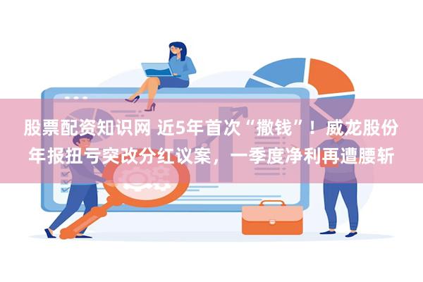 股票配资知识网 近5年首次“撒钱”！威龙股份年报扭亏突改分红议案，一季度净利再遭腰斩