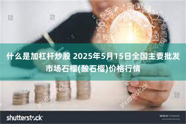 什么是加杠杆炒股 2025年5月15日全国主要批发市场石榴(酸石榴)价格行情
