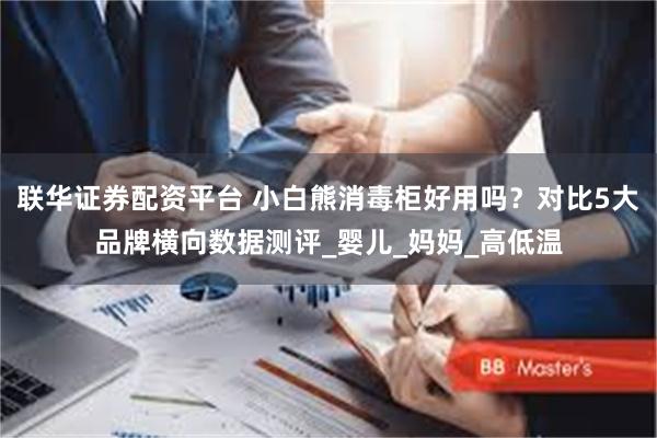 联华证券配资平台 小白熊消毒柜好用吗？对比5大品牌横向数据测评_婴儿_妈妈_高低温