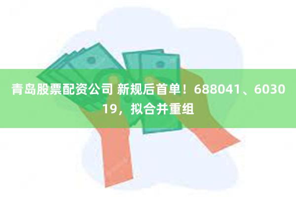 青岛股票配资公司 新规后首单！688041、603019，拟合并重组