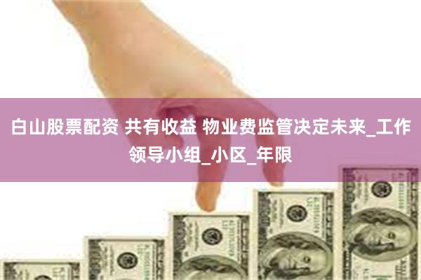 白山股票配资 共有收益 物业费监管决定未来_工作领导小组_小区_年限