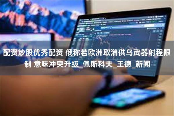配资炒股优秀配资 俄称若欧洲取消供乌武器射程限制 意味冲突升级_佩斯科夫_王德_新闻