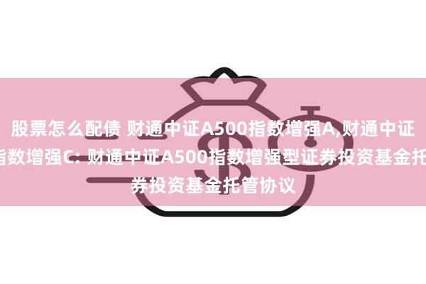 股票怎么配债 财通中证A500指数增强A,财通中证A500指数增强C: 财通中证A500指数增强型证券投资基金托管协议
