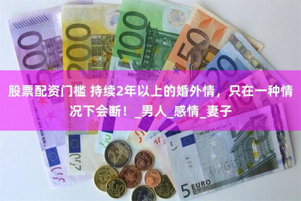 股票配资门槛 持续2年以上的婚外情，只在一种情况下会断！_男人_感情_妻子