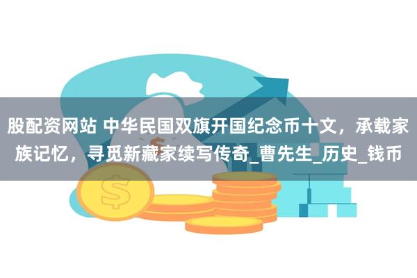 股配资网站 中华民国双旗开国纪念币十文，承载家族记忆，寻觅新藏家续写传奇_曹先生_历史_钱币