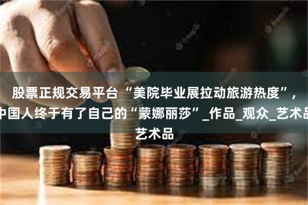 股票正规交易平台 “美院毕业展拉动旅游热度”，中国人终于有了自己的“蒙娜丽莎”_作品_观众_艺术品