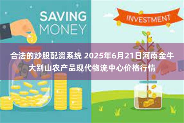 合法的炒股配资系统 2025年6月21日河南金牛大别山农产品现代物流中心价格行情
