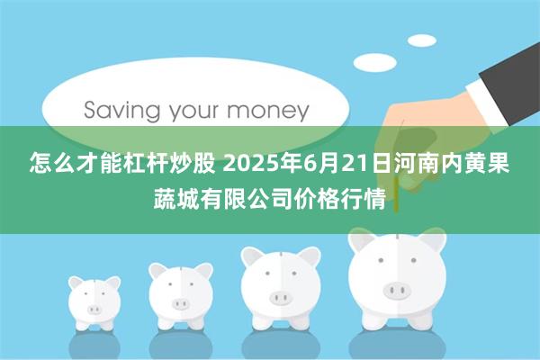 怎么才能杠杆炒股 2025年6月21日河南内黄果蔬城有限公司价格行情