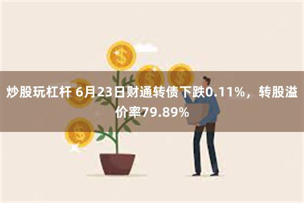 炒股玩杠杆 6月23日财通转债下跌0.11%，转股溢价率79.89%