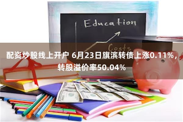 配资炒股线上开户 6月23日旗滨转债上涨0.11%，转股溢价率50.04%