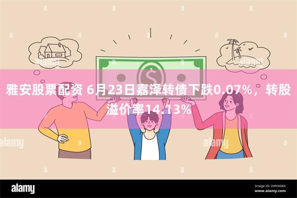 雅安股票配资 6月23日嘉泽转债下跌0.07%，转股溢价率14.13%