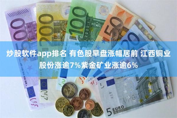 炒股软件app排名 有色股早盘涨幅居前 江西铜业股份涨逾7%紫金矿业涨逾6%