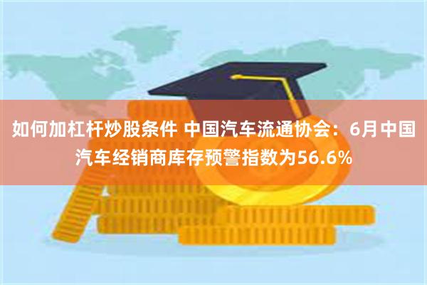 如何加杠杆炒股条件 中国汽车流通协会：6月中国汽车经销商库存预警指数为56.6%