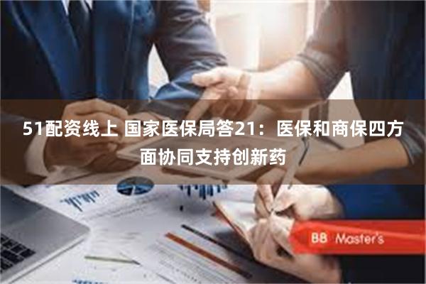 51配资线上 国家医保局答21：医保和商保四方面协同支持创新药