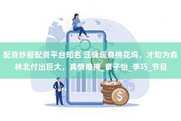 配资炒股配资平台知名 汪峰现身桃花坞，才知为森林北付出巨大，真情难掩_章子怡_李巧_节目