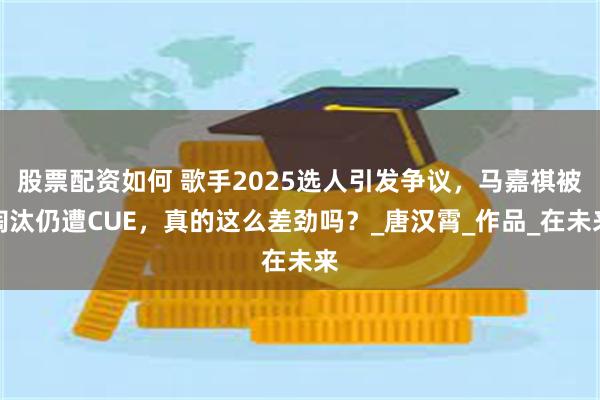 股票配资如何 歌手2025选人引发争议，马嘉祺被淘汰仍遭CUE，真的这么差劲吗？_唐汉霄_作品_在未来