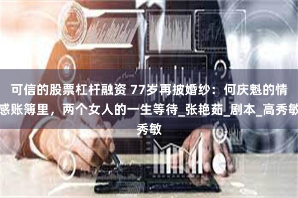 可信的股票杠杆融资 77岁再披婚纱：何庆魁的情感账簿里，两个女人的一生等待_张艳茹_剧本_高秀敏