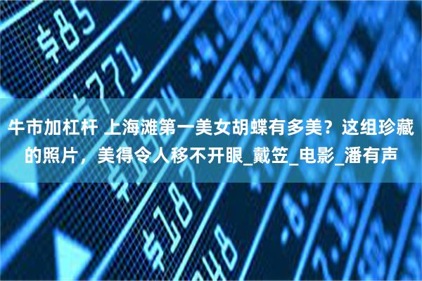 牛市加杠杆 上海滩第一美女胡蝶有多美？这组珍藏的照片，美得令人移不开眼_戴笠_电影_潘有声