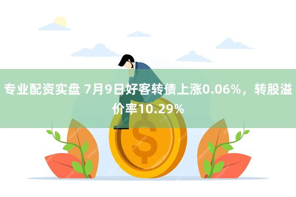 专业配资实盘 7月9日好客转债上涨0.06%，转股溢价率10.29%