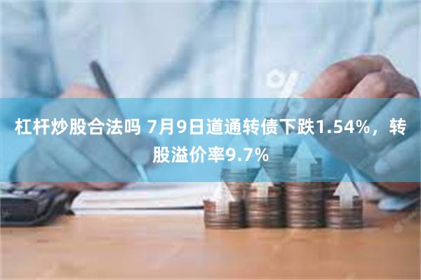 杠杆炒股合法吗 7月9日道通转债下跌1.54%，转股溢价率9.7%
