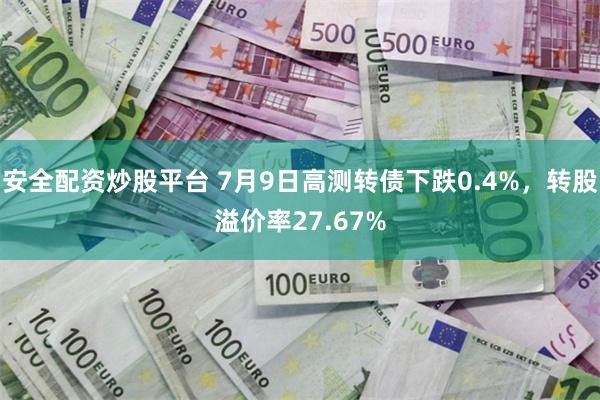 安全配资炒股平台 7月9日高测转债下跌0.4%，转股溢价率27.67%