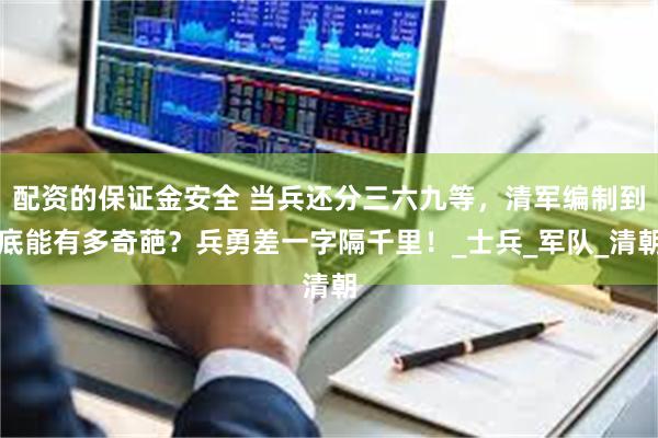 配资的保证金安全 当兵还分三六九等，清军编制到底能有多奇葩？兵勇差一字隔千里！_士兵_军队_清朝