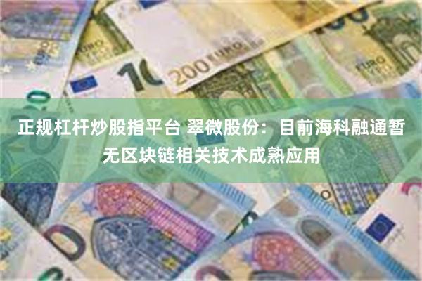 正规杠杆炒股指平台 翠微股份：目前海科融通暂无区块链相关技术成熟应用