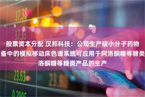 股票资本分配 汉邦科技：公司生产级小分子药物分离纯化设备中的模拟移动床色谱系统可应用于阿洛酮糖等糖类产品的生产