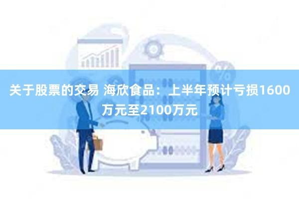 关于股票的交易 海欣食品：上半年预计亏损1600万元至2100万元