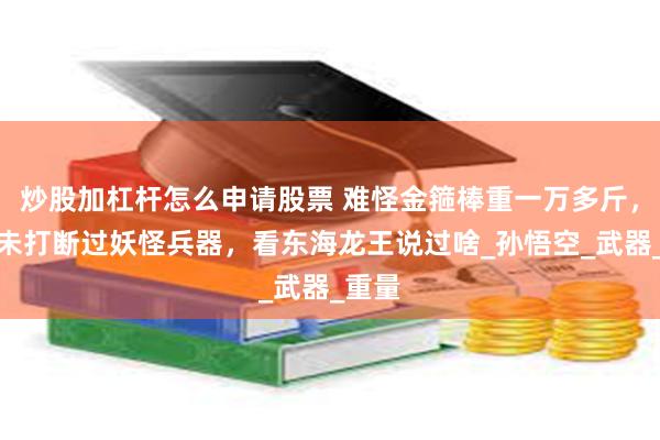 炒股加杠杆怎么申请股票 难怪金箍棒重一万多斤，却从未打断过妖怪兵器，看东海龙王说过啥_孙悟空_武器_重量