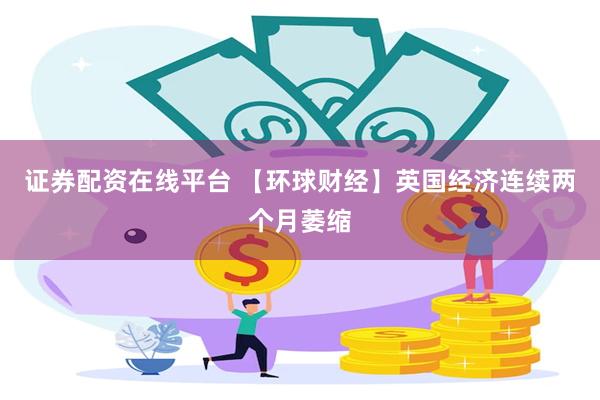 证券配资在线平台 【环球财经】英国经济连续两个月萎缩