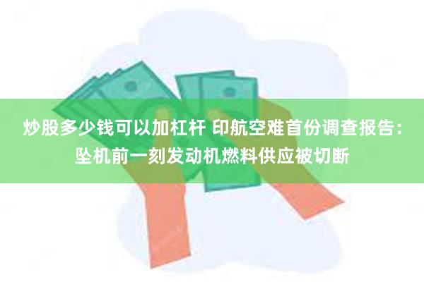 炒股多少钱可以加杠杆 印航空难首份调查报告：坠机前一刻发动机燃料供应被切断