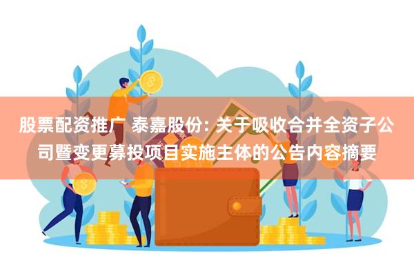 股票配资推广 泰嘉股份: 关于吸收合并全资子公司暨变更募投项目实施主体的公告内容摘要