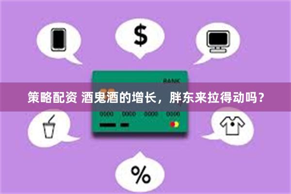 策略配资 酒鬼酒的增长，胖东来拉得动吗？