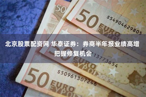 北京股票配资网 华泰证券：券商半年报业绩高增 把握修复机会