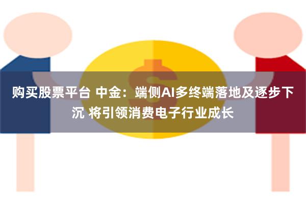 购买股票平台 中金：端侧AI多终端落地及逐步下沉 将引领消费电子行业成长
