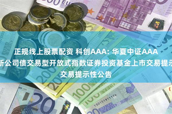 正规线上股票配资 科创AAA: 华夏中证AAA科技创新公司债交易型开放式指数证券投资基金上市交易提示性公告