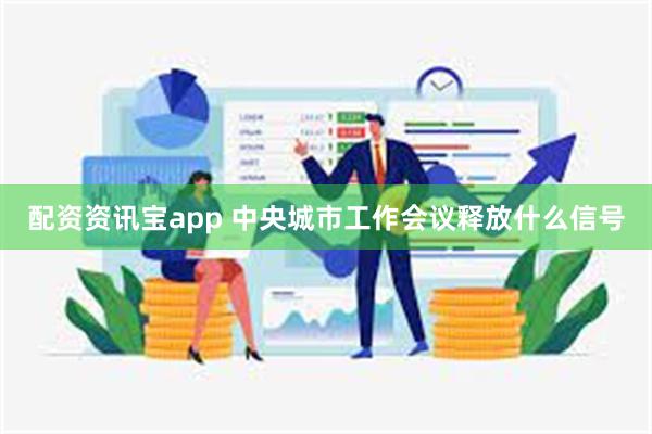 配资资讯宝app 中央城市工作会议释放什么信号