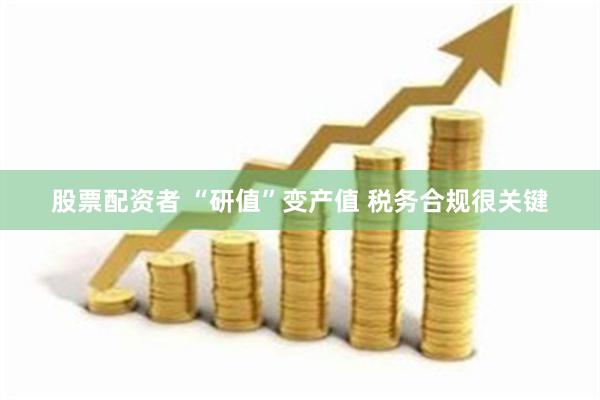 股票配资者 “研值”变产值 税务合规很关键