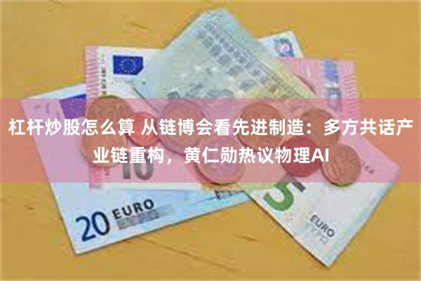 杠杆炒股怎么算 从链博会看先进制造：多方共话产业链重构，黄仁勋热议物理AI