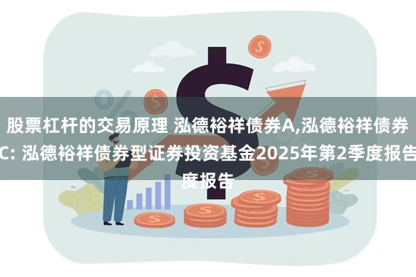 股票杠杆的交易原理 泓德裕祥债券A,泓德裕祥债券C: 泓德裕祥债券型证券投资基金2025年第2季度报告